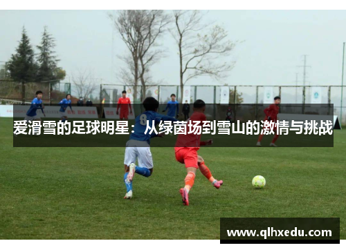 爱滑雪的足球明星：从绿茵场到雪山的激情与挑战