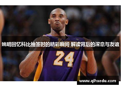 姚明回忆科比抽签时的精彩瞬间 解读背后的深意与友谊