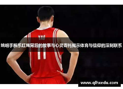 姚明手腕系红绳背后的故事与心灵寄托揭示体育与信仰的深刻联系