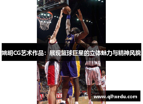姚明CG艺术作品：展现篮球巨星的立体魅力与精神风貌
