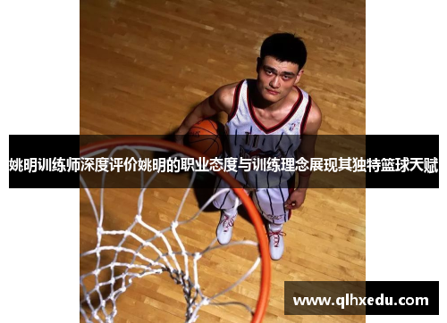 姚明训练师深度评价姚明的职业态度与训练理念展现其独特篮球天赋