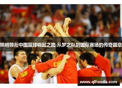 姚明领衔中国篮球崛起之路 从梦之队到国际赛场的传奇篇章