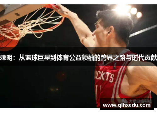 姚明：从篮球巨星到体育公益领袖的跨界之路与时代贡献