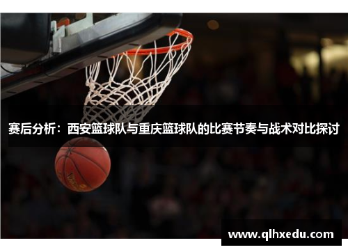 赛后分析：西安篮球队与重庆篮球队的比赛节奏与战术对比探讨