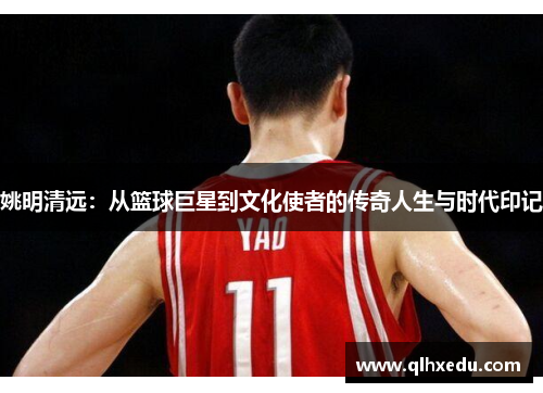 姚明清远：从篮球巨星到文化使者的传奇人生与时代印记