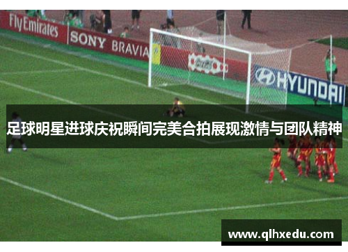 足球明星进球庆祝瞬间完美合拍展现激情与团队精神