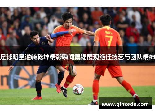 足球明星逆转乾坤精彩瞬间集锦展现绝佳技艺与团队精神