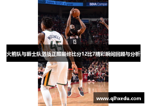 火箭队与爵士队激战正酣最终比分12比7精彩瞬间回顾与分析