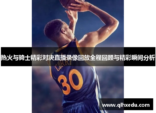 热火与骑士精彩对决直播录像回放全程回顾与精彩瞬间分析